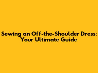 Sewing an Off-the-Shoulder Dress: Your Ultimate Guide