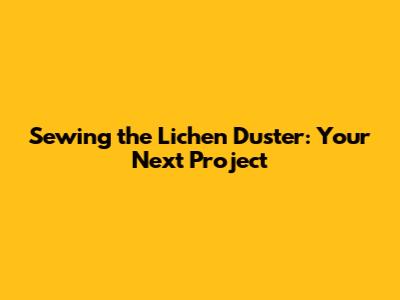 Sewing the Lichen Duster: Your Next Project