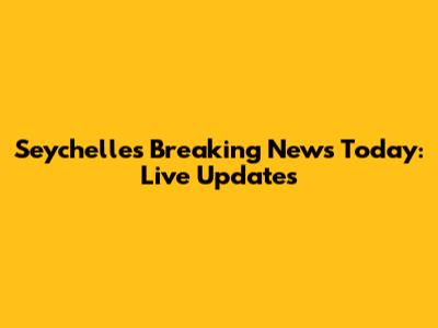Seychelles Breaking News Today: Live Updates