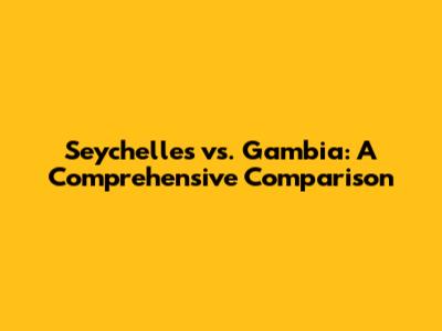Seychelles vs. Gambia: A Comprehensive Comparison