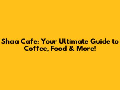 Shaa Cafe: Your Ultimate Guide to Coffee, Food & More!