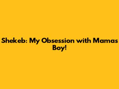 Shekeb: My Obsession with Mama's Boy!