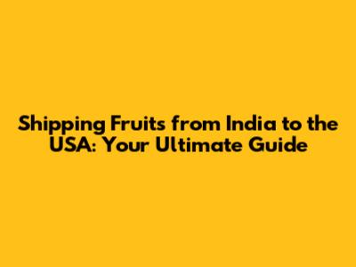 Shipping Fruits from India to the USA: Your Ultimate Guide