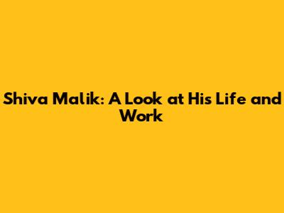 Shiva Malik: A Look at His Life and Work