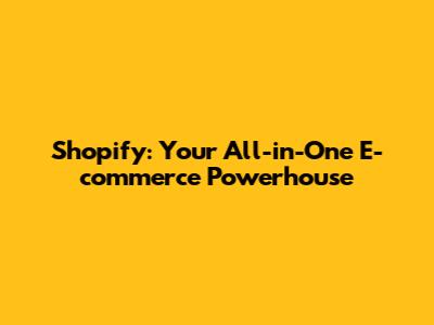 Shopify: Your All-in-One E-commerce Powerhouse
