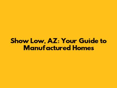 Show Low, AZ: Your Guide to Manufactured Homes
