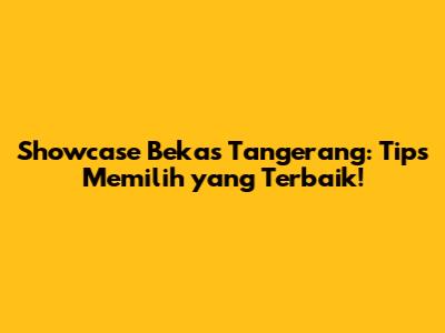 Showcase Bekas Tangerang: Tips Memilih yang Terbaik!