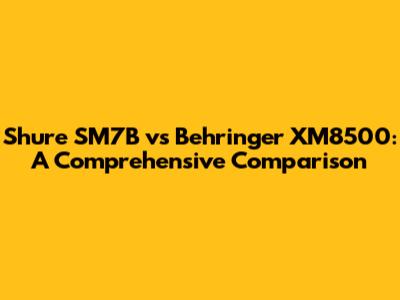 Shure SM7B vs Behringer XM8500: A Comprehensive Comparison