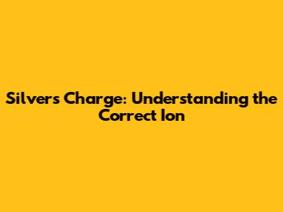 Silver's Charge: Understanding the Correct Ion