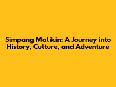 Simpang Malikin: A Journey into History, Culture, and Adventure