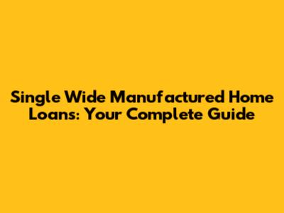 Single Wide Manufactured Home Loans: Your Complete Guide