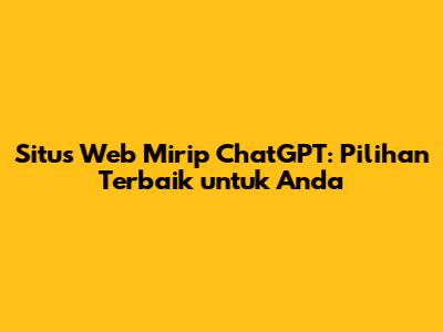 Situs Web Mirip ChatGPT: Pilihan Terbaik untuk Anda