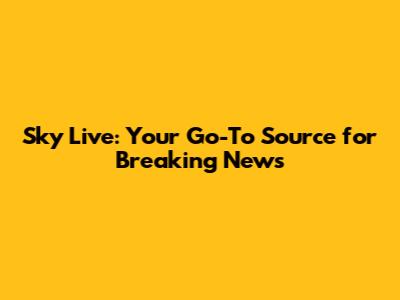 Sky Live: Your Go-To Source for Breaking News