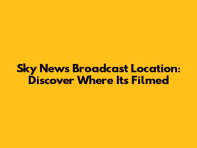 Sky News Broadcast Location: Discover Where It's Filmed
