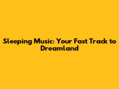 Sleeping Music: Your Fast Track to Dreamland