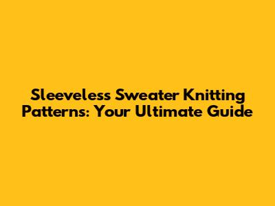 Sleeveless Sweater Knitting Patterns: Your Ultimate Guide