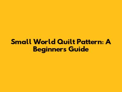 Small World Quilt Pattern: A Beginner's Guide