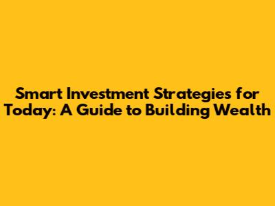 Smart Investment Strategies for Today: A Guide to Building Wealth