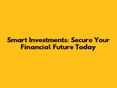 Smart Investments: Secure Your Financial Future Today