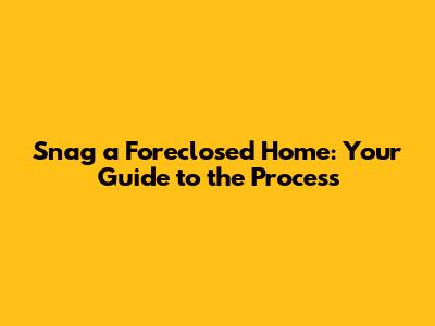 Snag a Foreclosed Home: Your Guide to the Process
