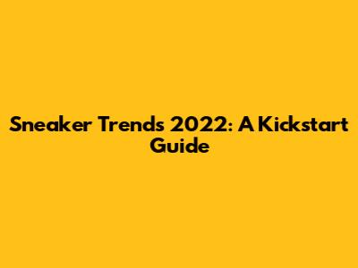 Sneaker Trends 2022: A Kickstart Guide