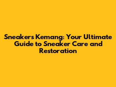 Sneakers Kemang: Your Ultimate Guide to Sneaker Care and Restoration