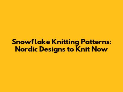 Snowflake Knitting Patterns: Nordic Designs to Knit Now