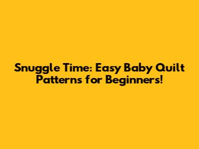 Snuggle Time: Easy Baby Quilt Patterns for Beginners!