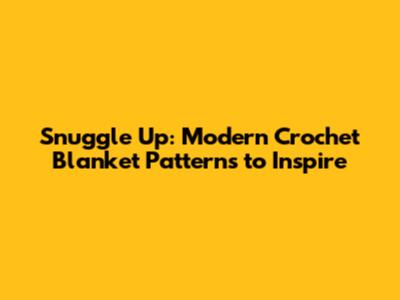 Snuggle Up: Modern Crochet Blanket Patterns to Inspire