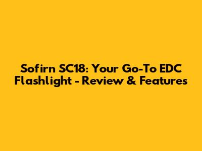 Sofirn SC18: Your Go-To EDC Flashlight - Review & Features