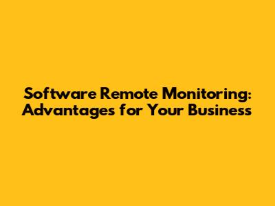 Software Remote Monitoring: Advantages for Your Business