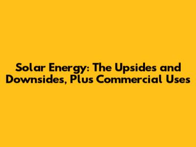Solar Energy: The Upsides and Downsides, Plus Commercial Uses