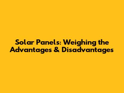 Solar Panels: Weighing the Advantages & Disadvantages