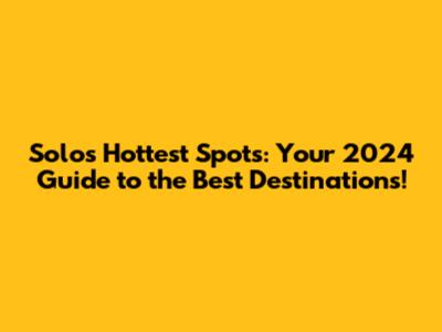 Solo's Hottest Spots: Your 2024 Guide to the Best Destinations!