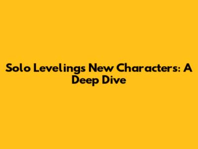 Solo Leveling's New Characters: A Deep Dive