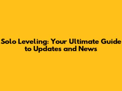 Solo Leveling: Your Ultimate Guide to Updates and News