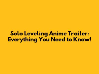 Solo Leveling Anime Trailer: Everything You Need to Know!