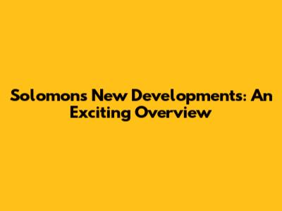Solomon's New Developments: An Exciting Overview