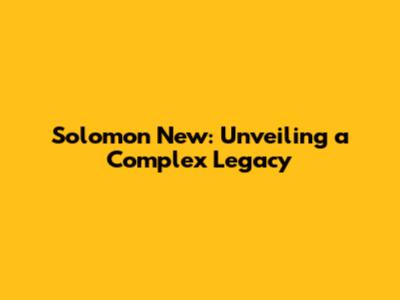Solomon New: Unveiling a Complex Legacy