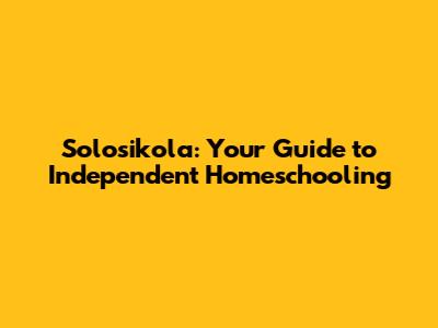 Solosikola: Your Guide to Independent Homeschooling