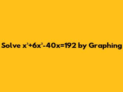 Solve x³+6x²-40x=192 by Graphing