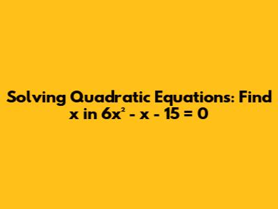 Solving Quadratic Equations: Find x in 6x² - x - 15 = 0