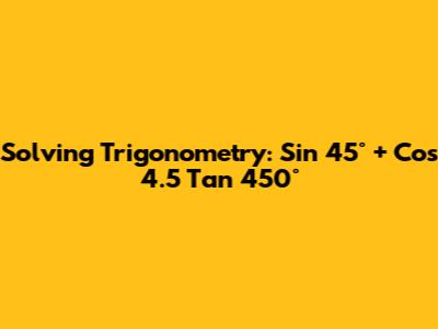 Solving Trigonometry: Sin 45° + Cos 4.5 * Tan 450°