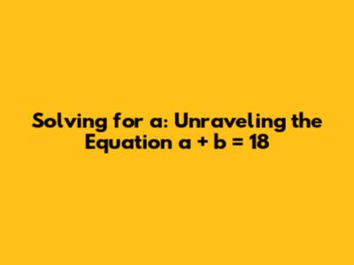 Solving for 'a': Unraveling the Equation a + b = 18