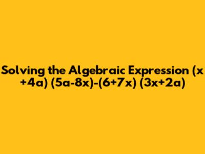 Solving the Algebraic Expression (x+4a)*(5a-8x)-(6+7x)*(3x+2a)