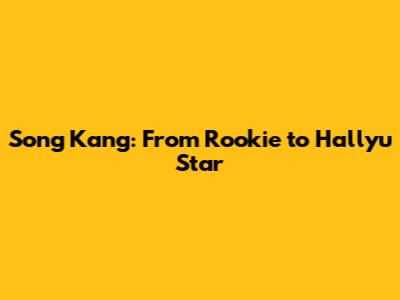 Song Kang: From Rookie to Hallyu Star