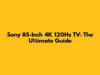Sony 85-Inch 4K 120Hz TV: The Ultimate Guide