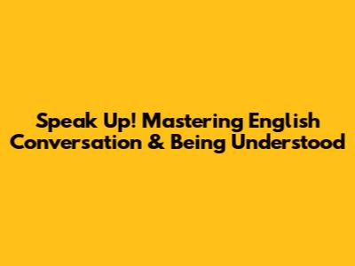Speak Up! Mastering English Conversation & Being Understood