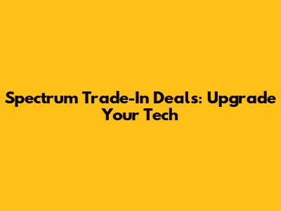 Spectrum Trade-In Deals: Upgrade Your Tech