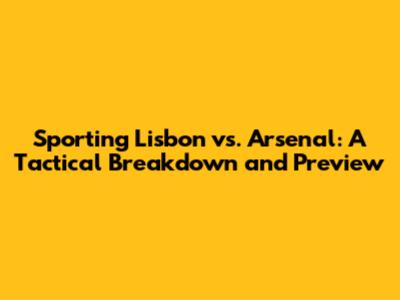 Sporting Lisbon vs. Arsenal: A Tactical Breakdown and Preview